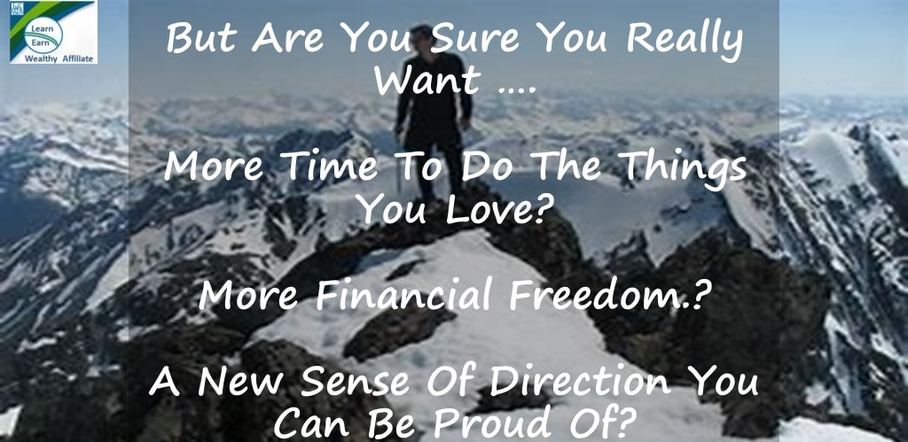 Learn Earn Wealthy Affiliate Here to Help you learn how to make money online. But are you sure you want more time to do the thing you love? Are you Sure you want more financial freedom. Do you really want a new sense of direction?